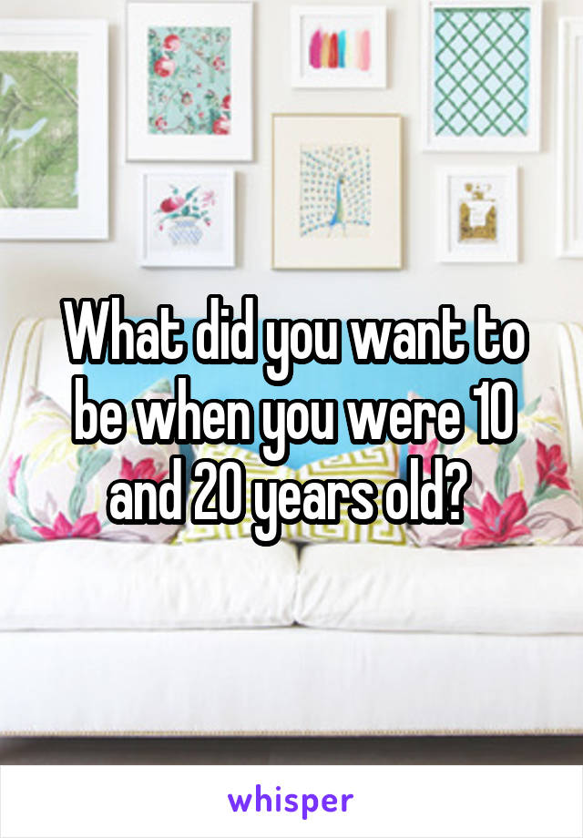 What did you want to be when you were 10 and 20 years old? 