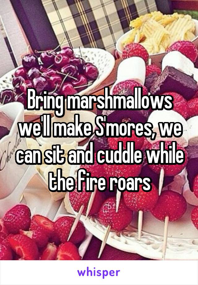 Bring marshmallows we'll make S'mores, we can sit and cuddle while the fire roars