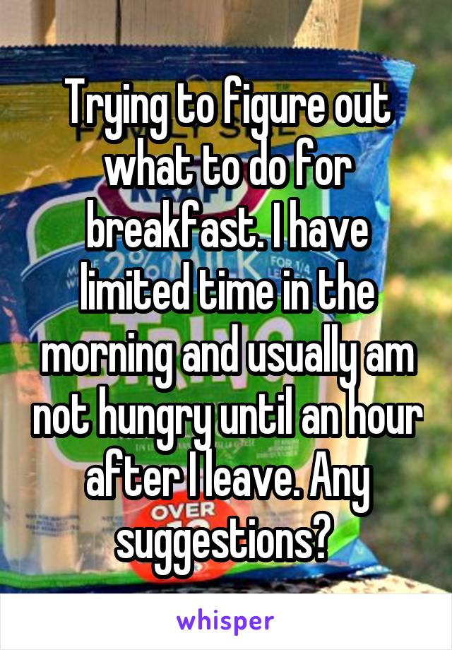 Trying to figure out what to do for breakfast. I have limited time in the morning and usually am not hungry until an hour after I leave. Any suggestions? 