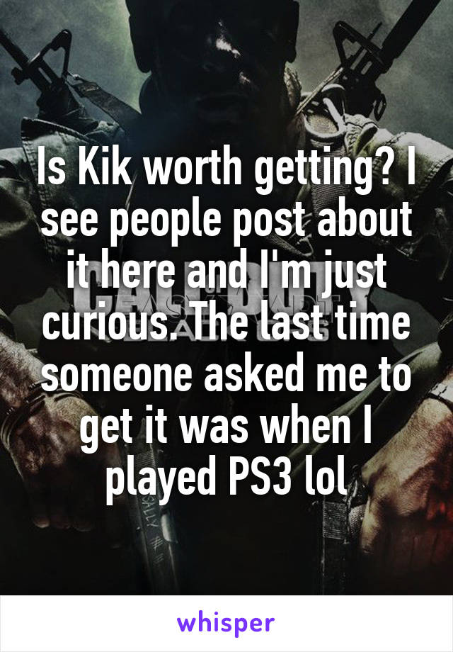 Is Kik worth getting? I see people post about it here and I'm just curious. The last time someone asked me to get it was when I played PS3 lol