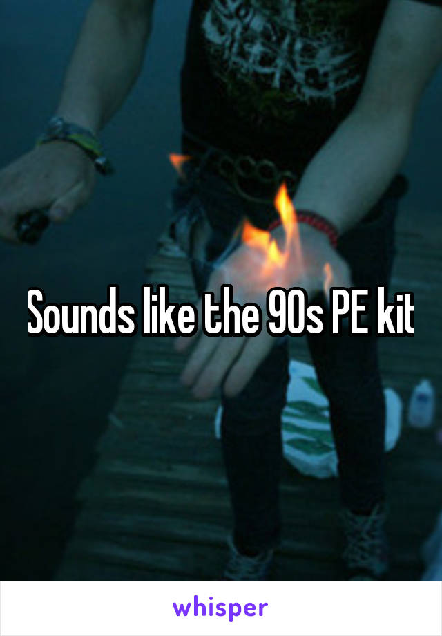 Sounds like the 90s PE kit