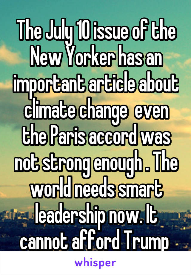 The July 10 issue of the New Yorker has an important article about climate change  even the Paris accord was not strong enough . The world needs smart leadership now. It cannot afford Trump 