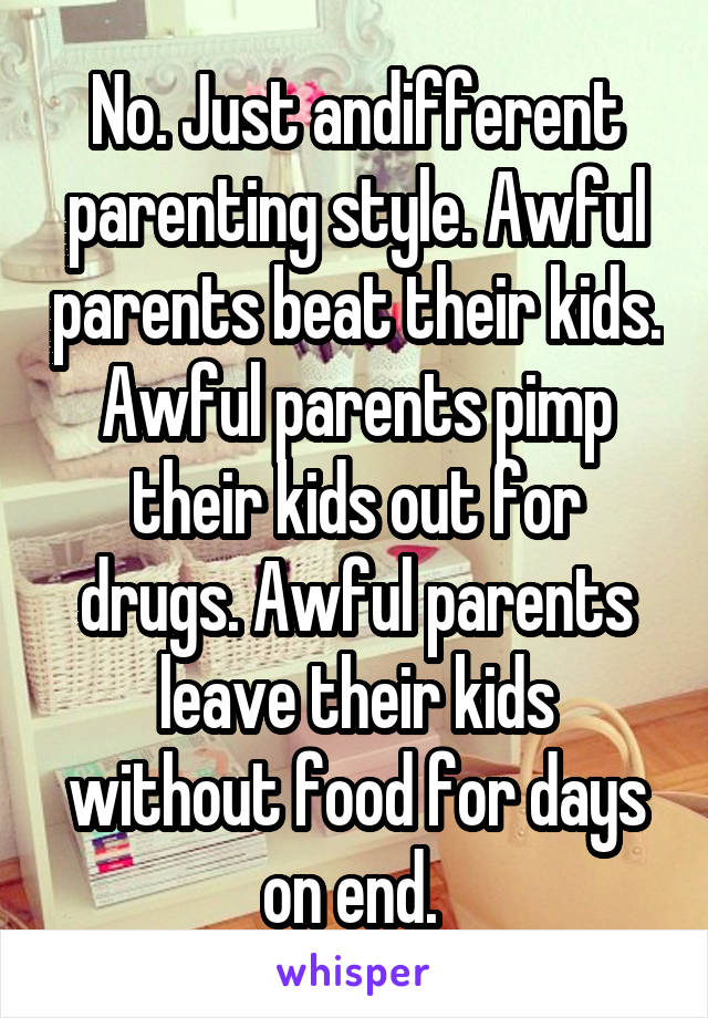 No. Just andifferent parenting style. Awful parents beat their kids. Awful parents pimp their kids out for drugs. Awful parents leave their kids without food for days on end. 