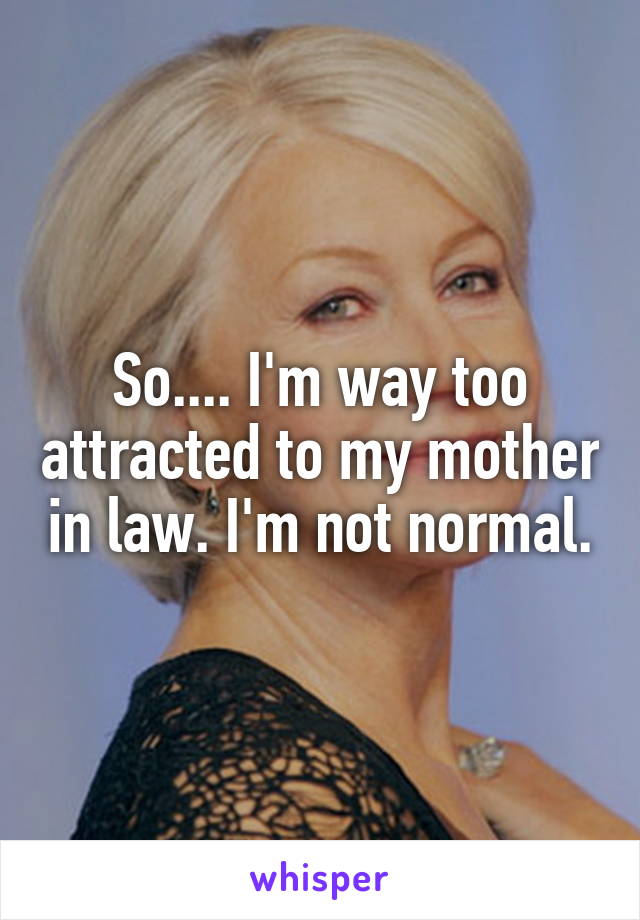 So.... I'm way too attracted to my mother in law. I'm not normal.