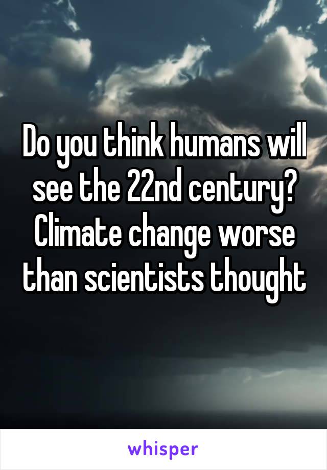 Do you think humans will see the 22nd century?
Climate change worse than scientists thought 