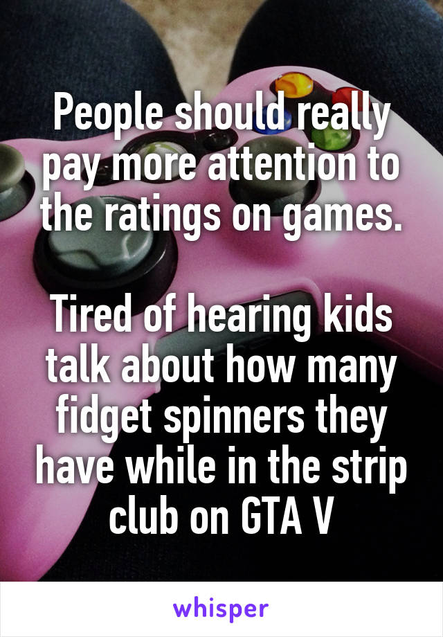 People should really pay more attention to the ratings on games.

Tired of hearing kids talk about how many fidget spinners they have while in the strip club on GTA V