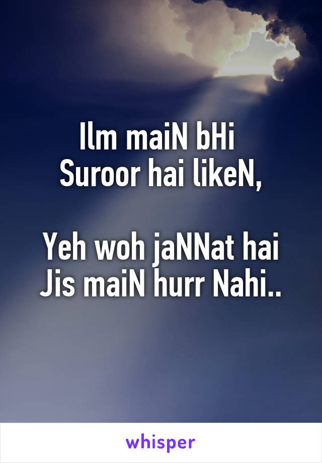 Ilm maiN bHi 
Suroor hai likeN,

Yeh woh jaNNat hai
Jis maiN hurr Nahi..
