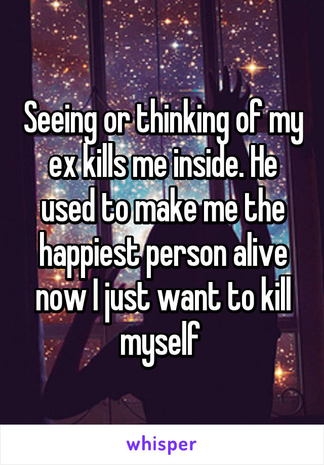 Seeing or thinking of my ex kills me inside. He used to make me the happiest person alive now I just want to kill myself 