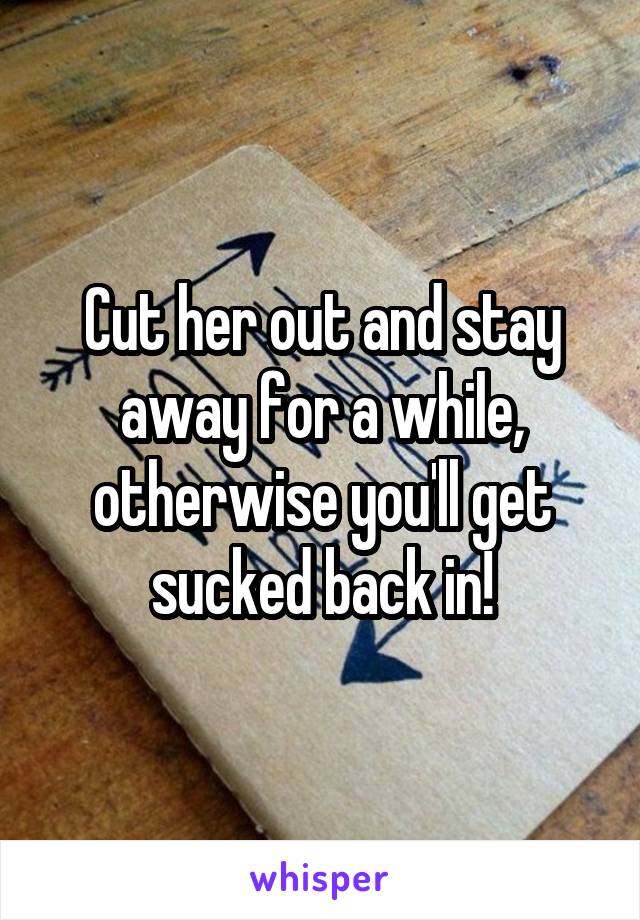 Cut her out and stay away for a while, otherwise you'll get sucked back in!