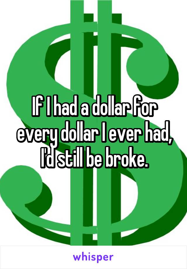 If I had a dollar for every dollar I ever had, I'd still be broke.