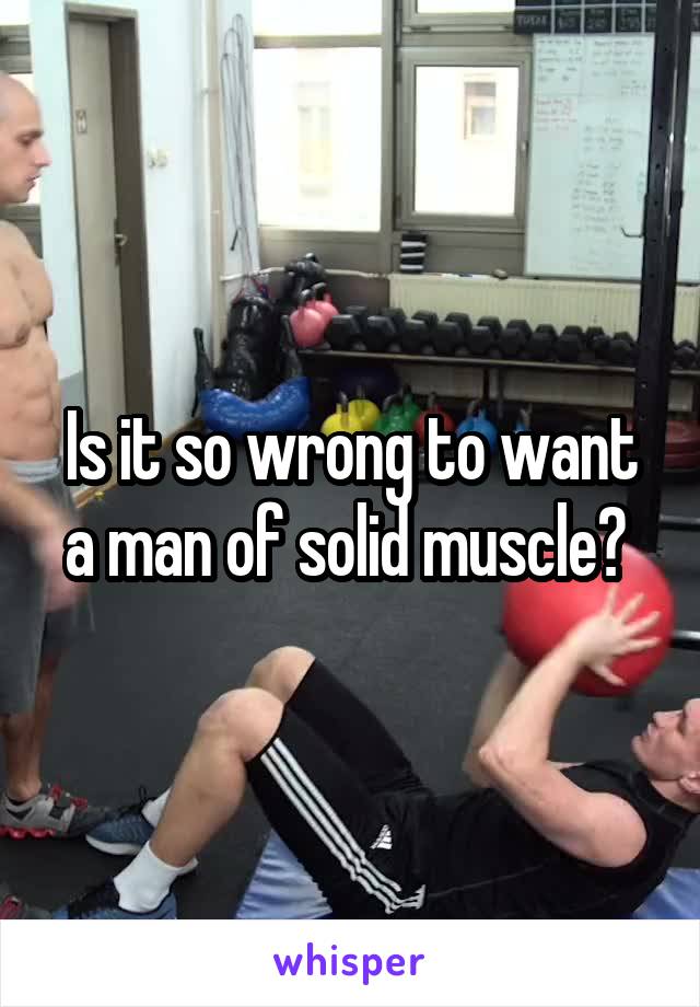 Is it so wrong to want a man of solid muscle? 