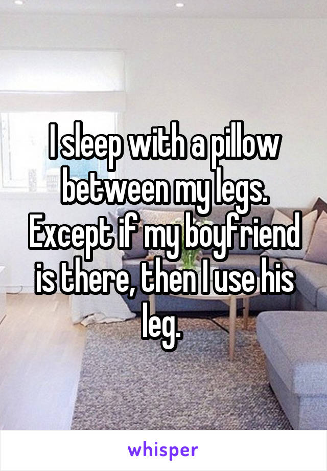 I sleep with a pillow between my legs. Except if my boyfriend is there, then I use his leg. 