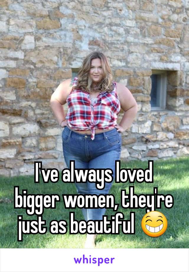 I've always loved bigger women, they're just as beautiful 😁