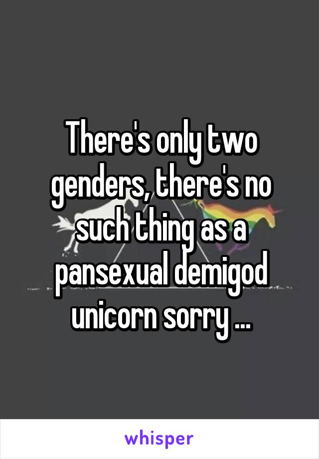 There's only two genders, there's no such thing as a pansexual demigod unicorn sorry ...