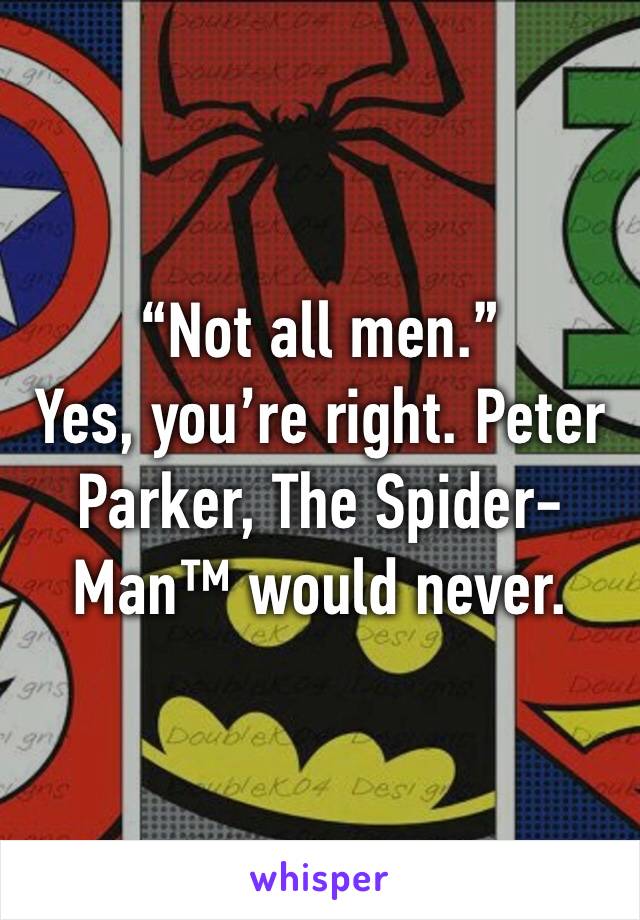 “Not all men.”
Yes, you’re right. Peter Parker, The Spider-Man™ would never.