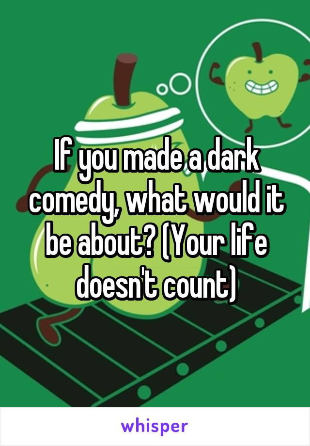 If you made a dark comedy, what would it be about? (Your life doesn't count)