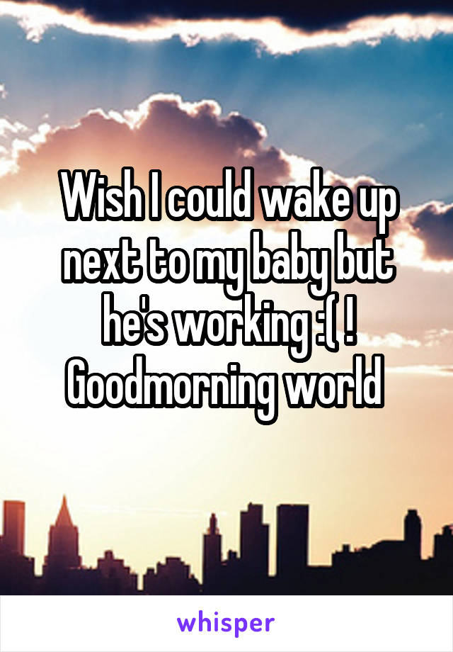 Wish I could wake up next to my baby but he's working :( ! Goodmorning world 
