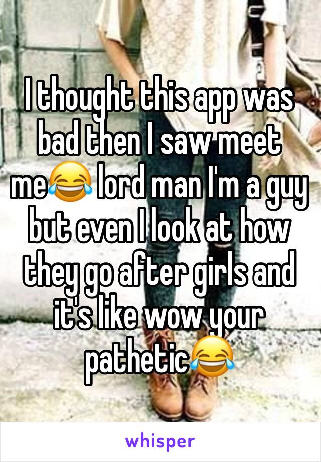 I thought this app was bad then I saw meet me😂 lord man I'm a guy but even I look at how they go after girls and it's like wow your pathetic😂 