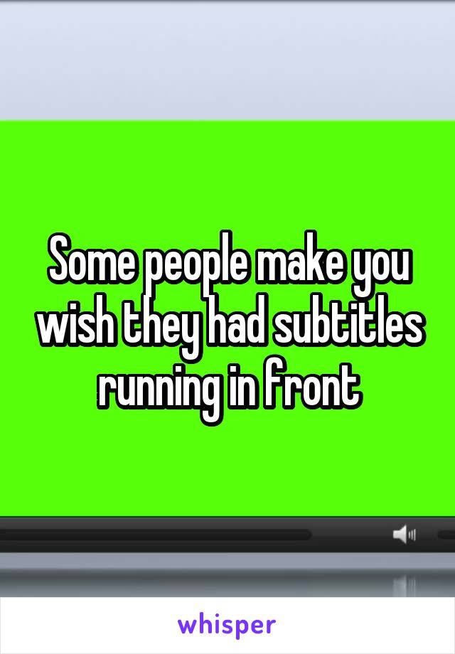 Some people make you wish they had subtitles running in front