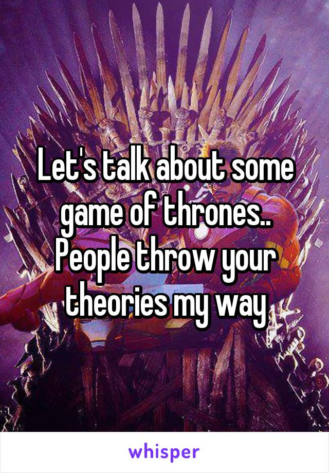 Let's talk about some game of thrones.. People throw your theories my way