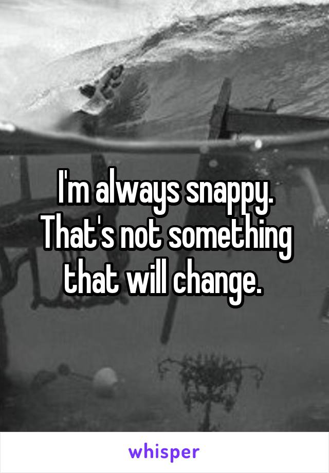 I'm always snappy. That's not something that will change. 