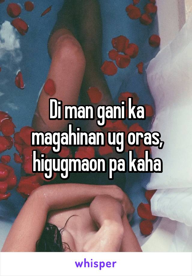 Di man gani ka magahinan ug oras, higugmaon pa kaha