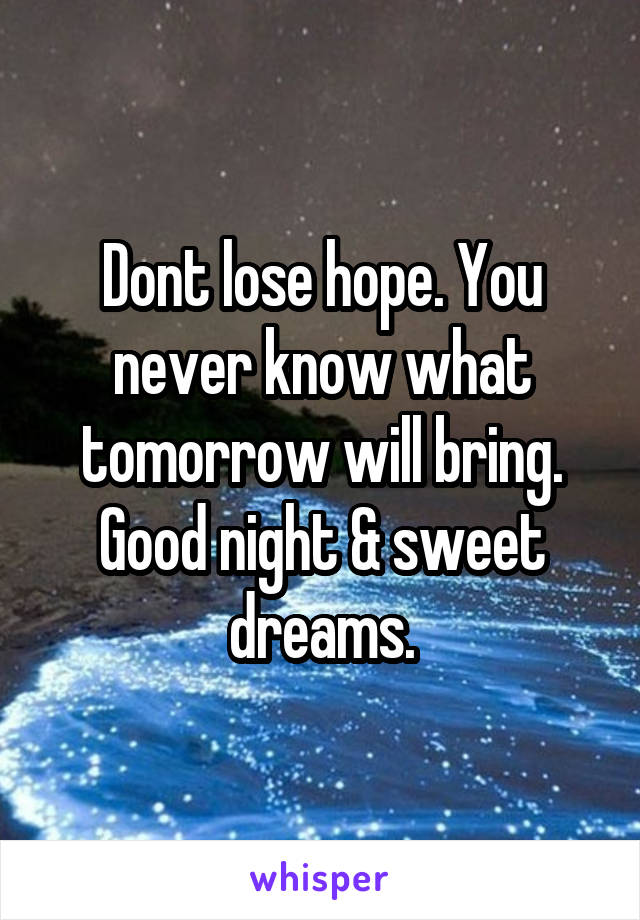 Dont lose hope. You never know what tomorrow will bring. Good night & sweet dreams.