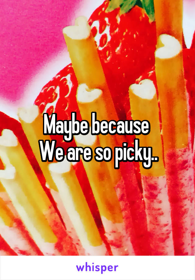 Maybe because 
We are so picky..