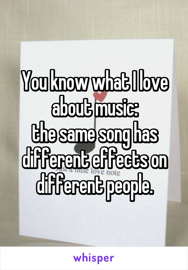 You know what I love about music:
the same song has different effects on different people.