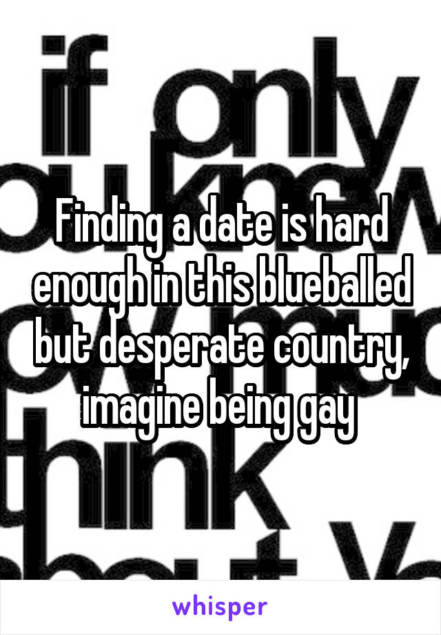 Finding a date is hard enough in this blueballed but desperate country, imagine being gay 