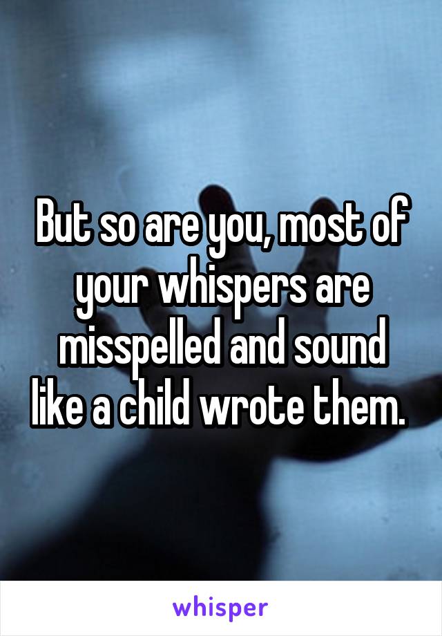 But so are you, most of your whispers are misspelled and sound like a child wrote them. 