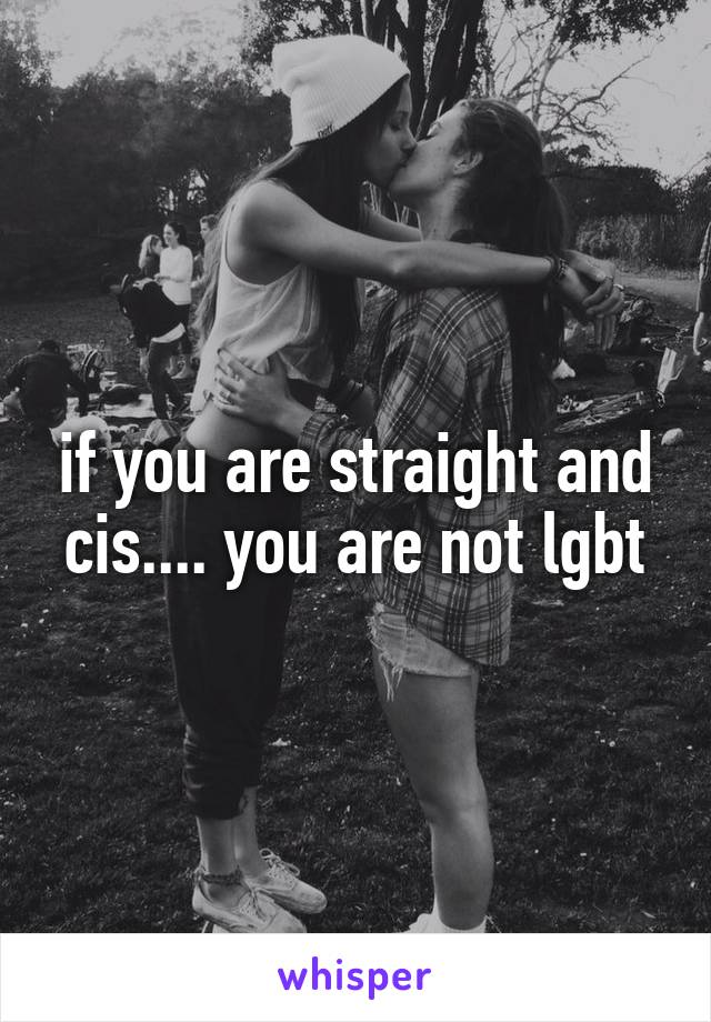 if you are straight and cis.... you are not lgbt