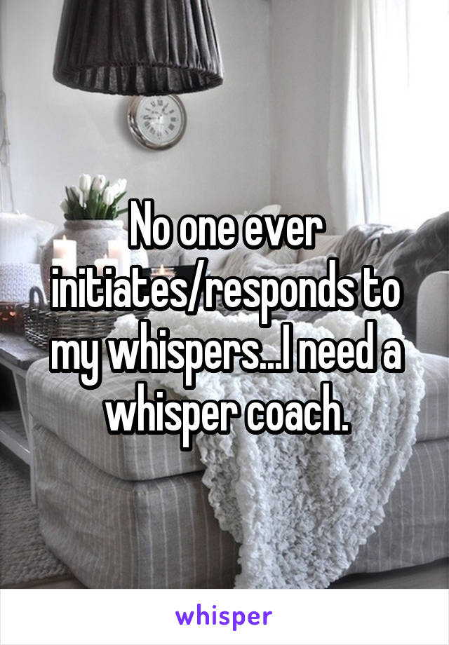 No one ever initiates/responds to my whispers...I need a whisper coach.