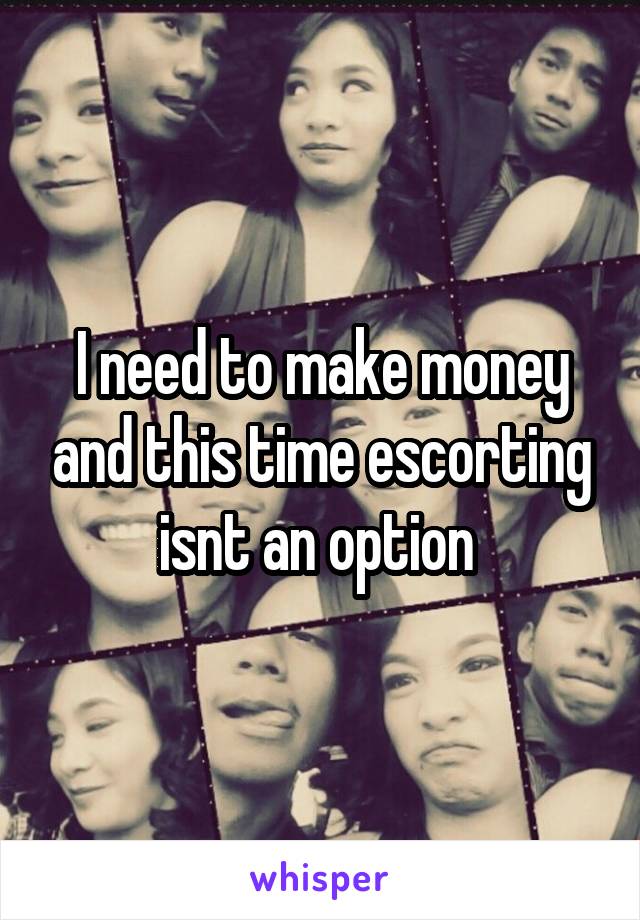 I need to make money and this time escorting isnt an option 