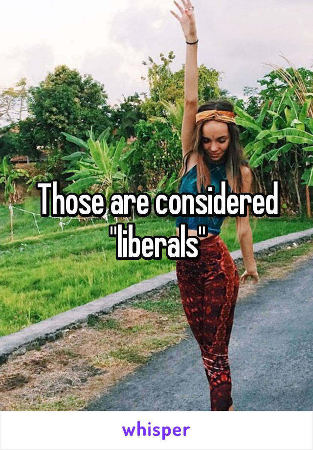 Those are considered "liberals"