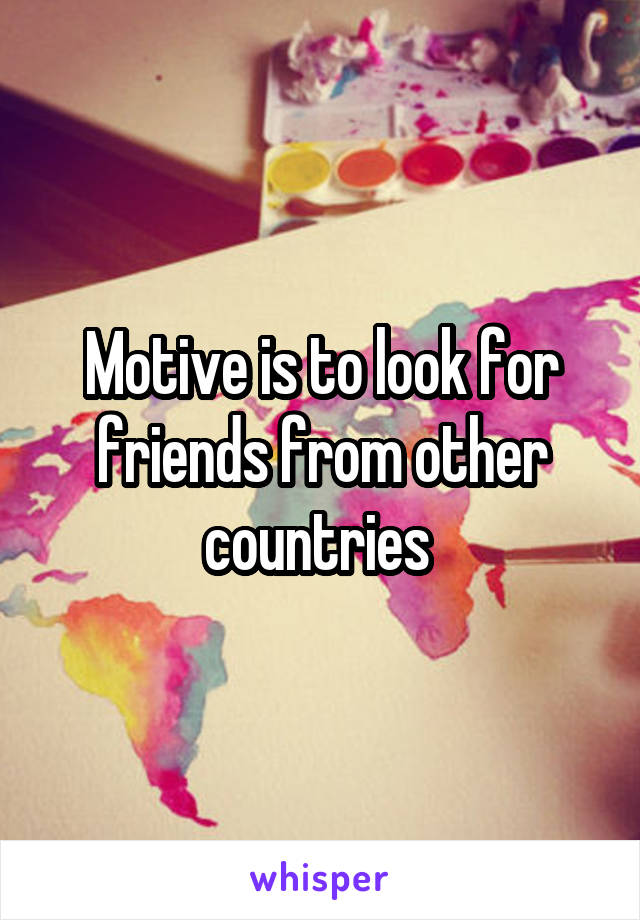 Motive is to look for friends from other countries 