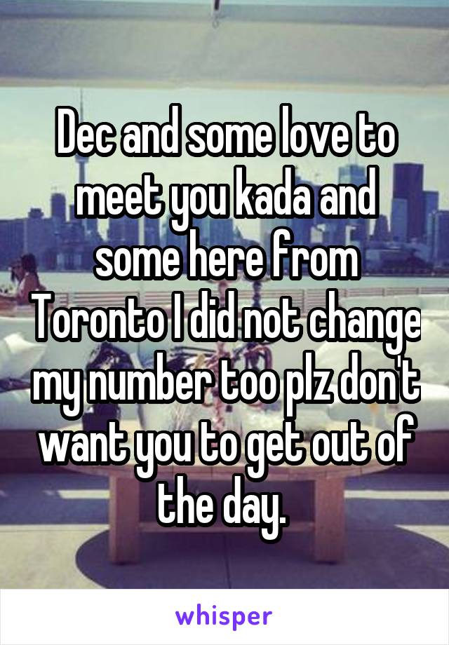 Dec and some love to meet you kada and some here from Toronto I did not change my number too plz don't want you to get out of the day. 