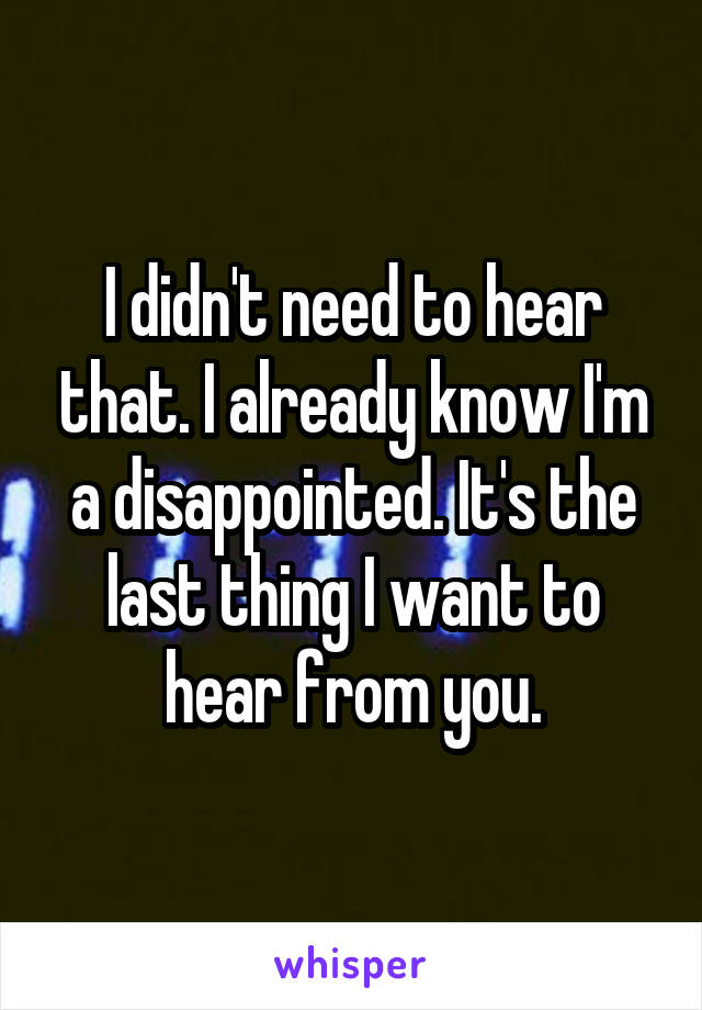 I didn't need to hear that. I already know I'm a disappointed. It's the last thing I want to hear from you.