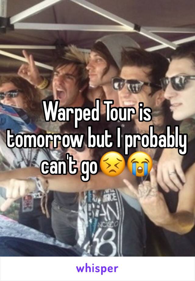 Warped Tour is tomorrow but I probably can't go😣😭