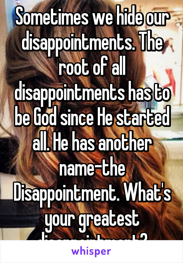 Sometimes we hide our disappointments. The root of all disappointments has to be God since He started all. He has another name-the Disappointment. What's your greatest disappointment?