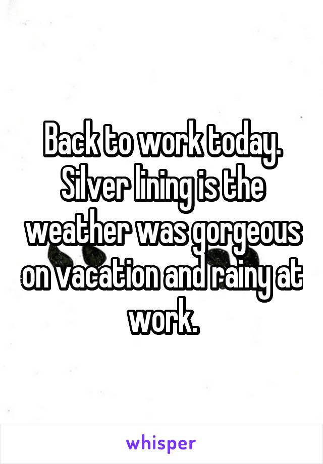 Back to work today.
Silver lining is the weather was gorgeous on vacation and rainy at work.