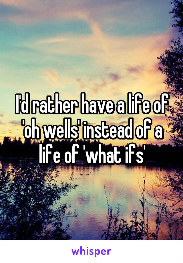 I'd rather have a life of 'oh wells' instead of a life of 'what ifs'