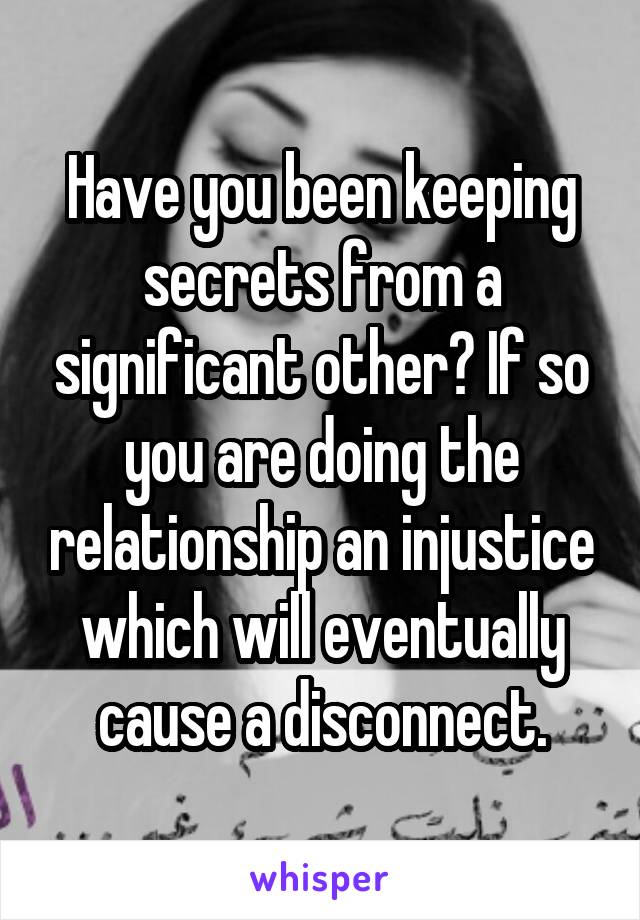 Have you been keeping secrets from a significant other? If so you are doing the relationship an injustice which will eventually cause a disconnect.