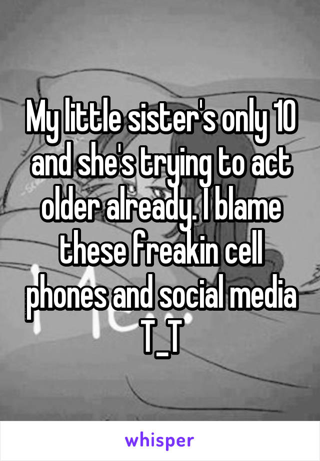 My little sister's only 10 and she's trying to act older already. I blame these freakin cell phones and social media T_T