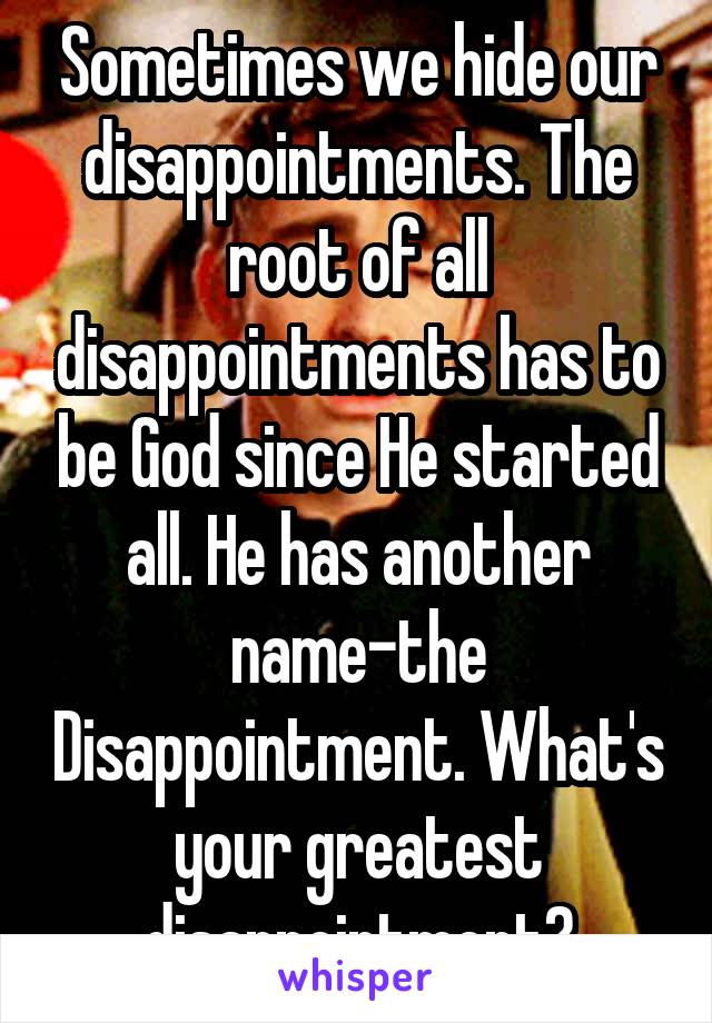 Sometimes we hide our disappointments. The root of all disappointments has to be God since He started all. He has another name-the Disappointment. What's your greatest disappointment?