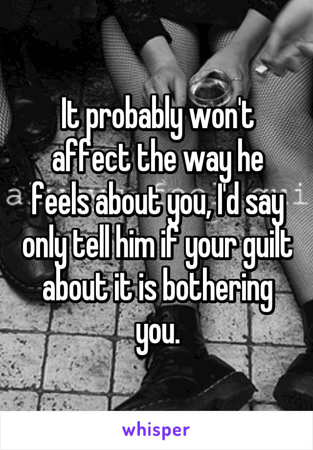 It probably won't affect the way he feels about you, I'd say only tell him if your guilt about it is bothering you.