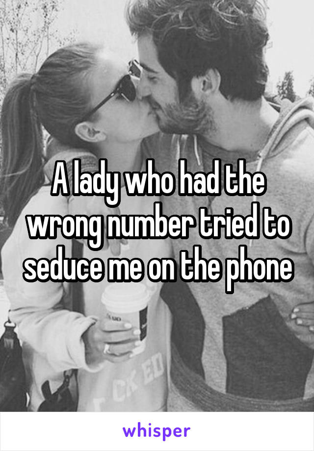 A lady who had the wrong number tried to seduce me on the phone