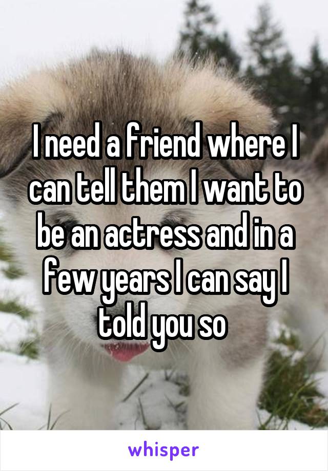 I need a friend where I can tell them I want to be an actress and in a few years I can say I told you so 