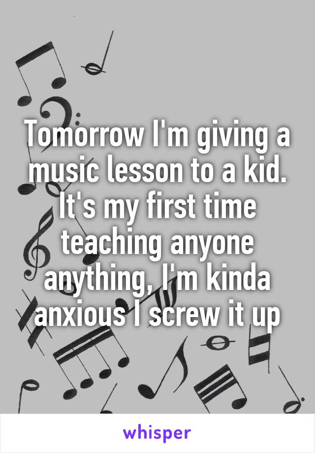 Tomorrow I'm giving a music lesson to a kid. It's my first time teaching anyone anything, I'm kinda anxious I screw it up