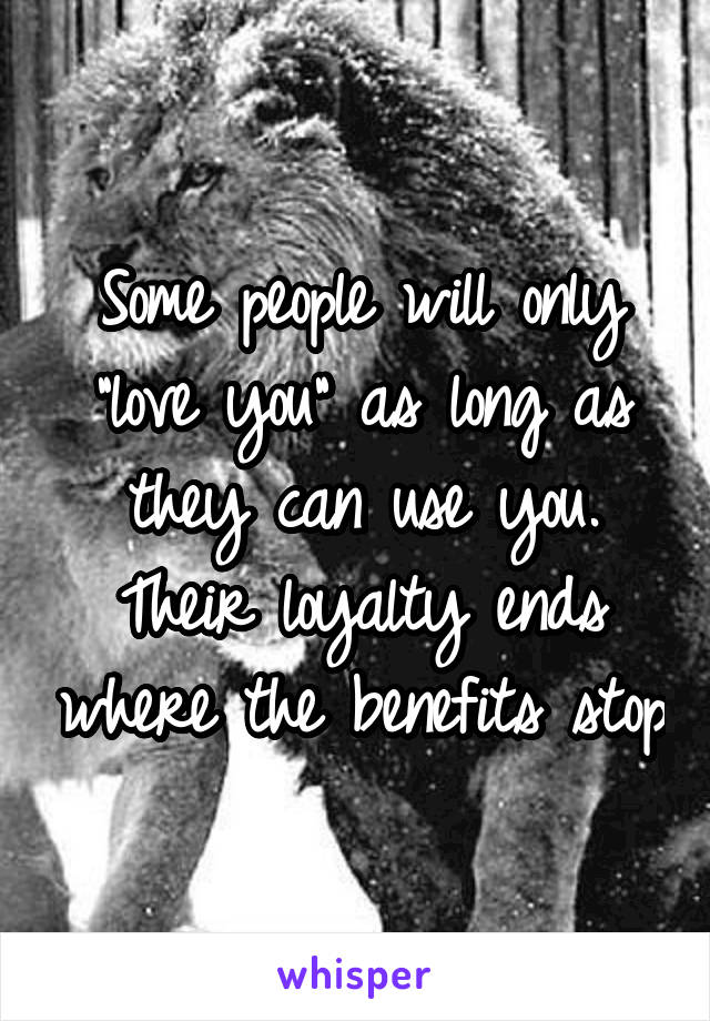 Some people will only "love you" as long as they can use you. Their loyalty ends where the benefits stop